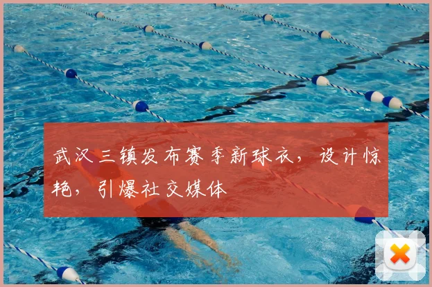 武汉三镇发布赛季新球衣,设计惊艳,引爆社交媒体