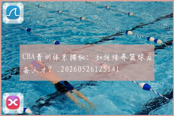 CBA青训体系揭秘:如何培养篮球后备人才?_20260526125141